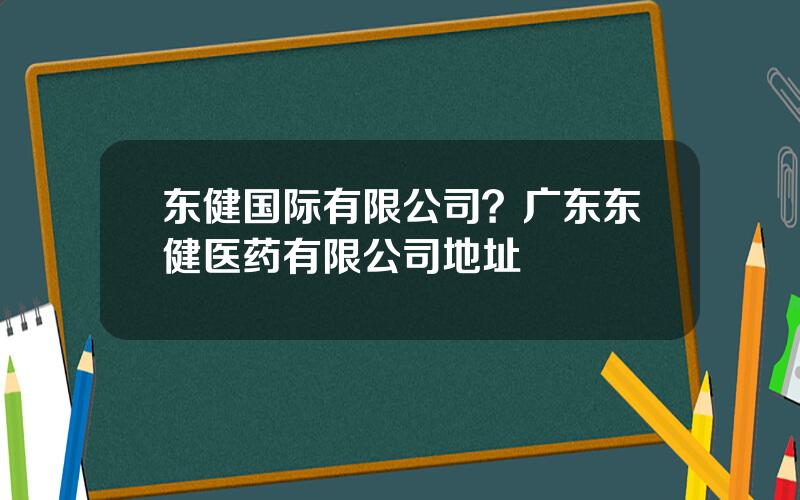 东健国际有限公司？广东东健医药有限公司地址