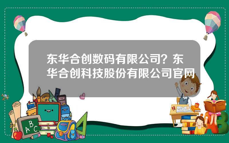 东华合创数码有限公司？东华合创科技股份有限公司官网