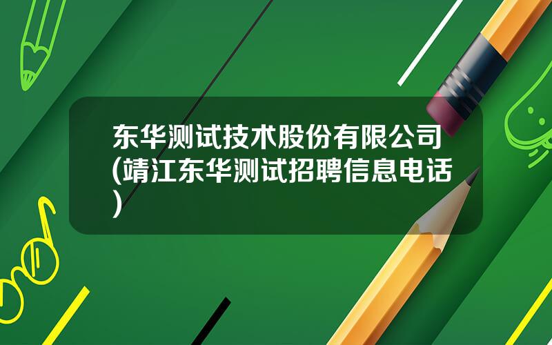 东华测试技术股份有限公司(靖江东华测试招聘信息电话)