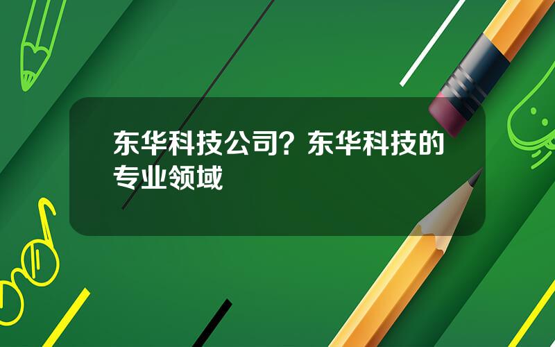 东华科技公司？东华科技的专业领域