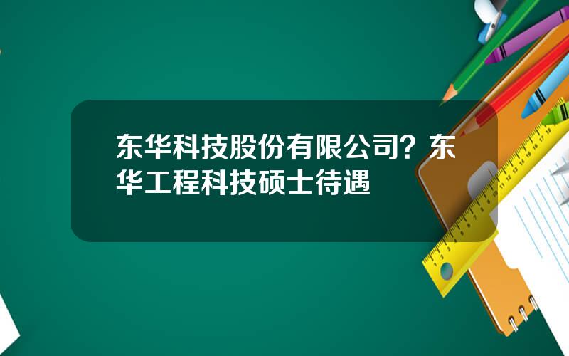 东华科技股份有限公司？东华工程科技硕士待遇