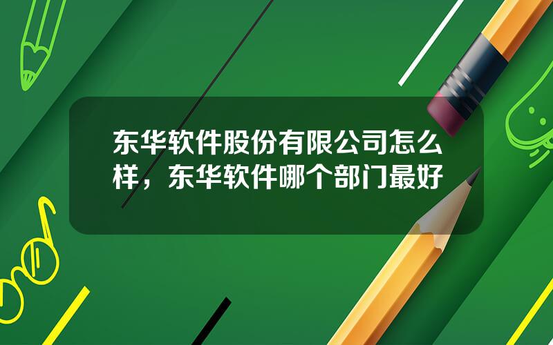 东华软件股份有限公司怎么样，东华软件哪个部门最好