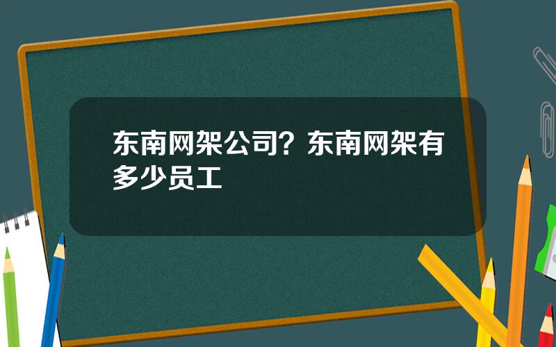 东南网架公司？东南网架有多少员工