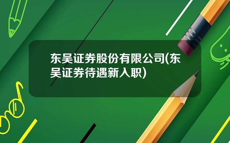 东吴证券股份有限公司(东吴证券待遇新入职)