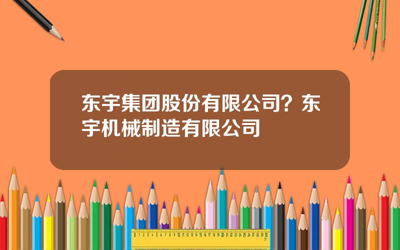 东宇集团股份有限公司？东宇机械制造有限公司