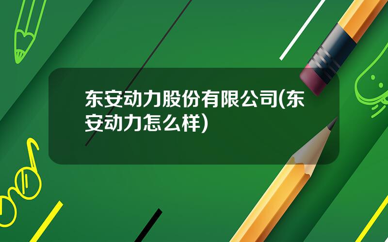 东安动力股份有限公司(东安动力怎么样)