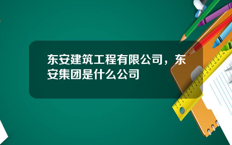 东安建筑工程有限公司，东安集团是什么公司