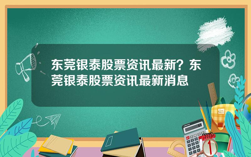 东莞银泰股票资讯最新？东莞银泰股票资讯最新消息