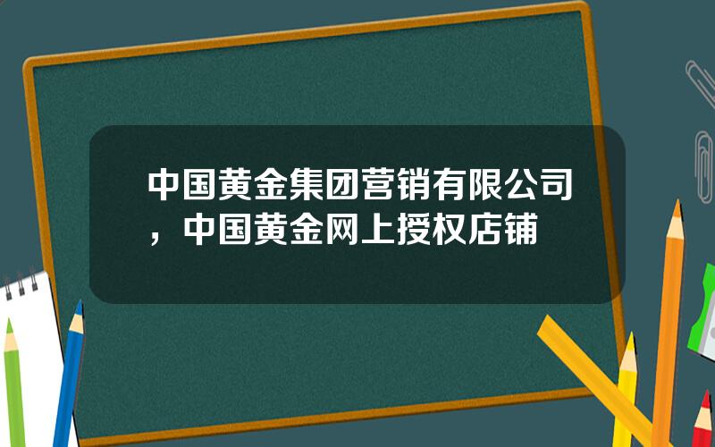 中国黄金集团营销有限公司，中国黄金网上授权店铺