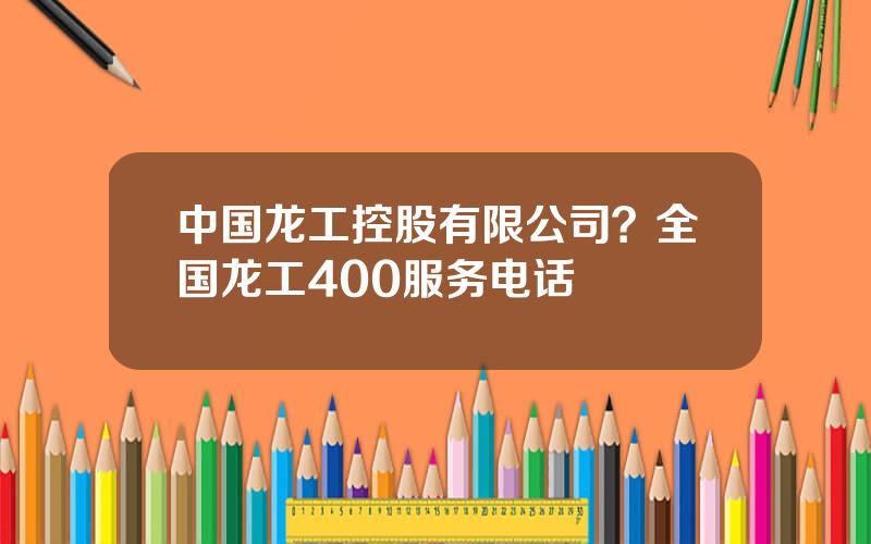 中国龙工控股有限公司？全国龙工400服务电话