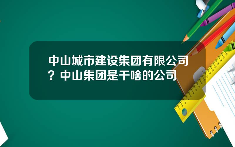 中山城市建设集团有限公司？中山集团是干啥的公司