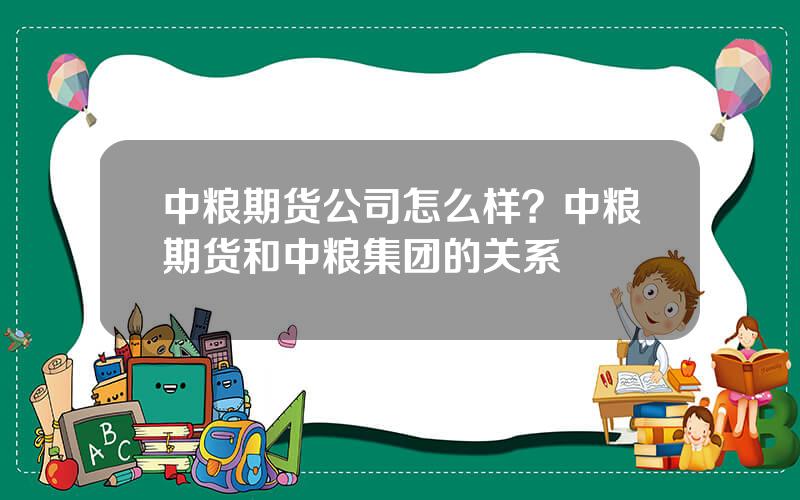 中粮期货公司怎么样？中粮期货和中粮集团的关系