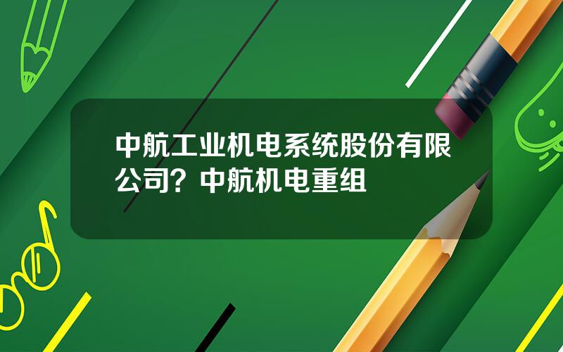 中航工业机电系统股份有限公司？中航机电重组