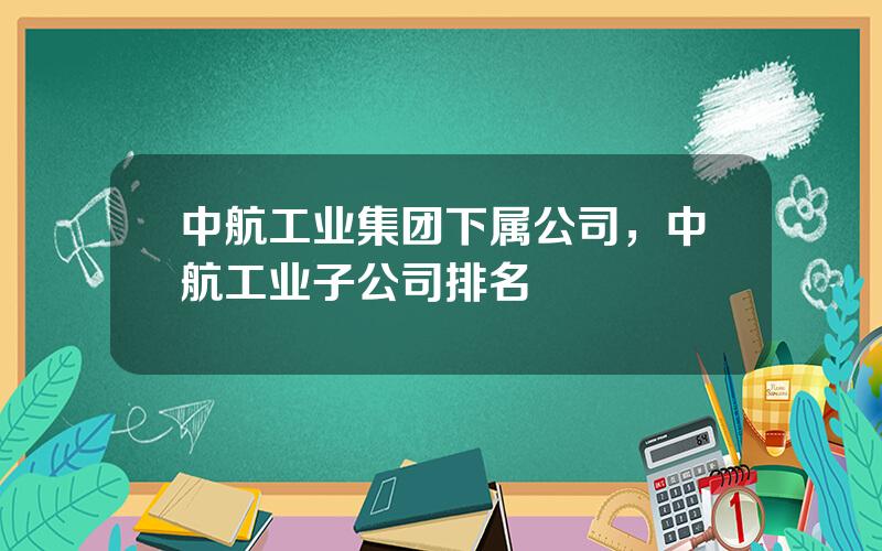 中航工业集团下属公司，中航工业子公司排名