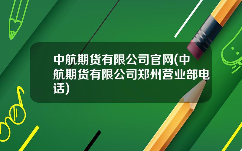 中航期货有限公司官网(中航期货有限公司郑州营业部电话)