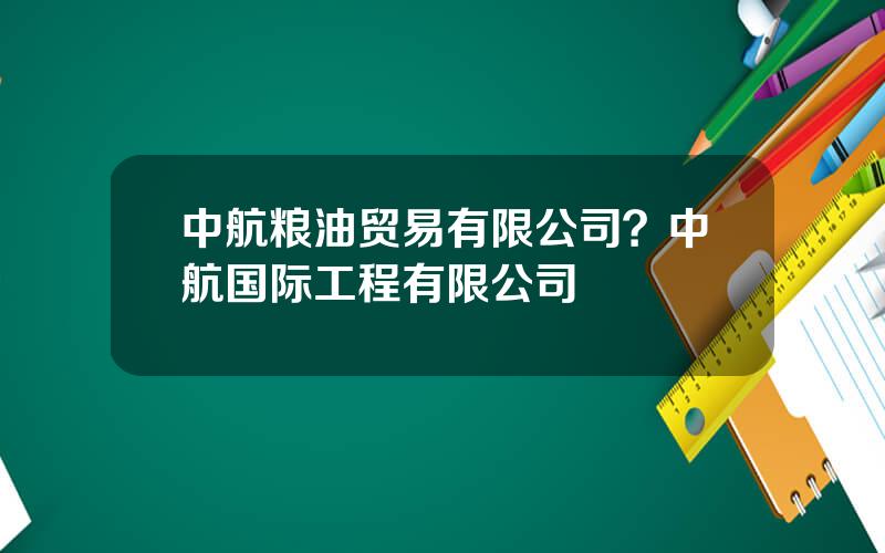 中航粮油贸易有限公司？中航国际工程有限公司