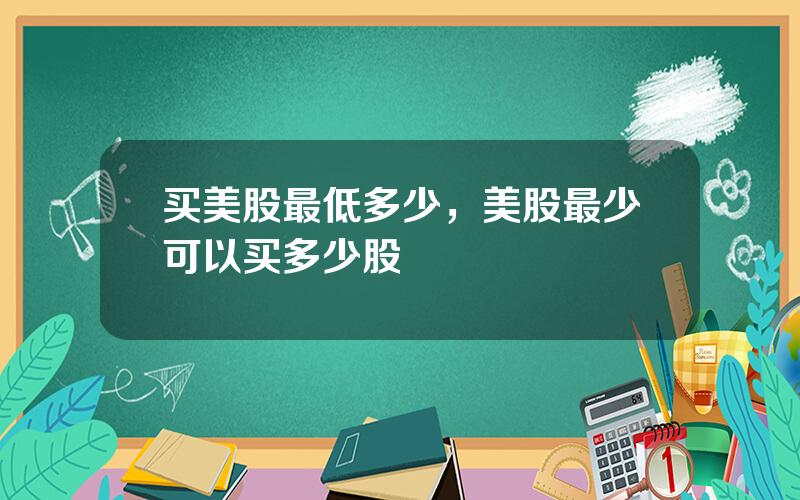 买美股最低多少，美股最少可以买多少股