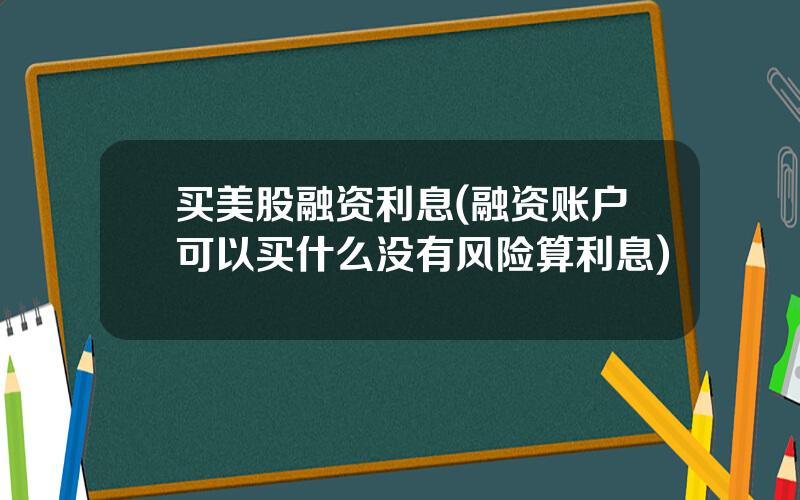 买美股融资利息(融资账户可以买什么没有风险算利息)