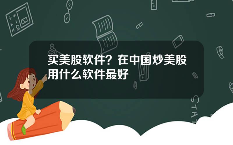 买美股软件？在中国炒美股用什么软件最好