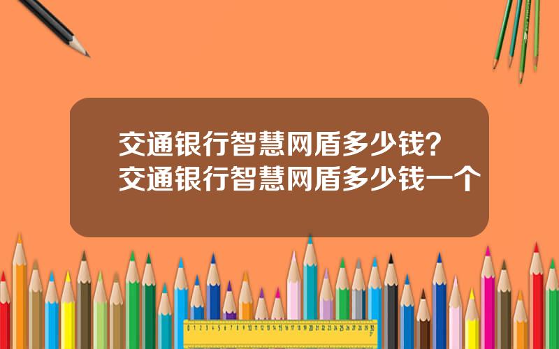 交通银行智慧网盾多少钱？交通银行智慧网盾多少钱一个