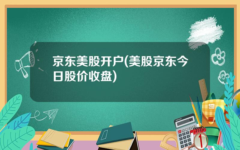 京东美股开户(美股京东今日股价收盘)