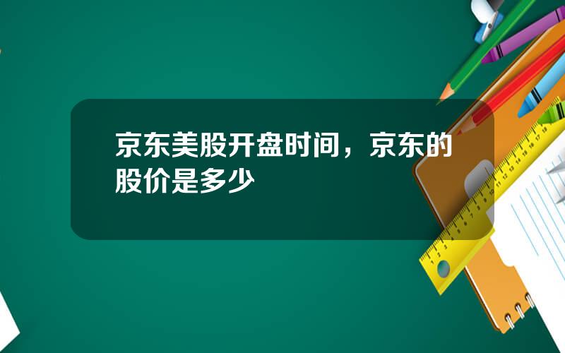 京东美股开盘时间，京东的股价是多少