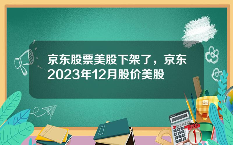 京东股票美股下架了，京东2023年12月股价美股