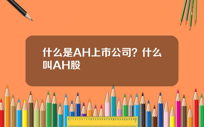 什么是AH上市公司？什么叫AH股