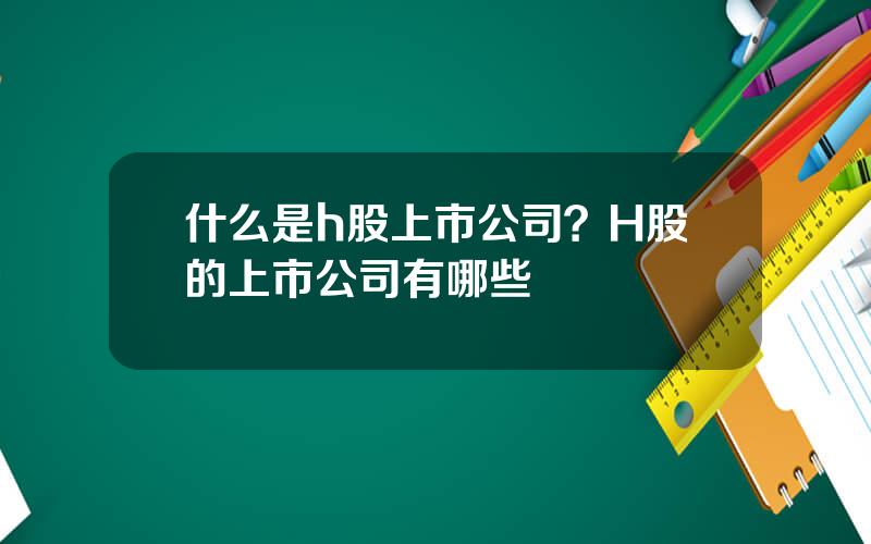 什么是h股上市公司？H股的上市公司有哪些