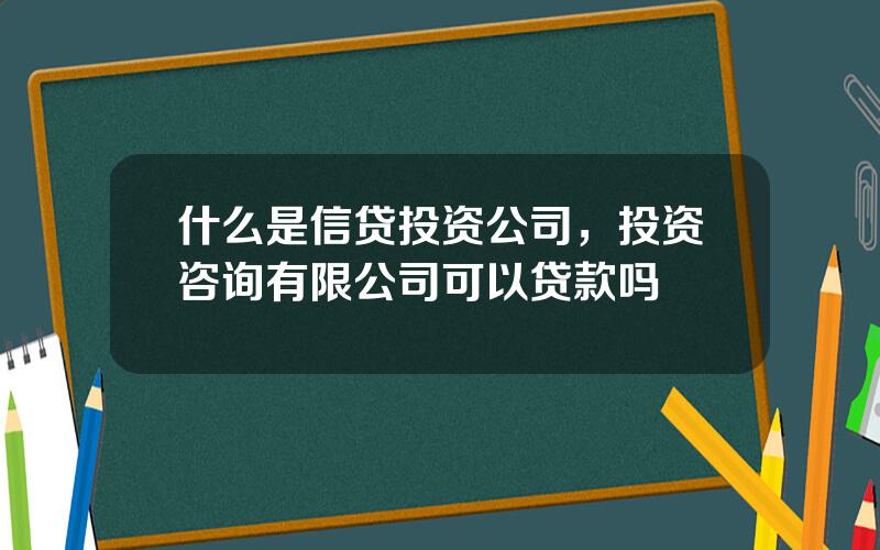 什么是信贷投资公司，投资咨询有限公司可以贷款吗