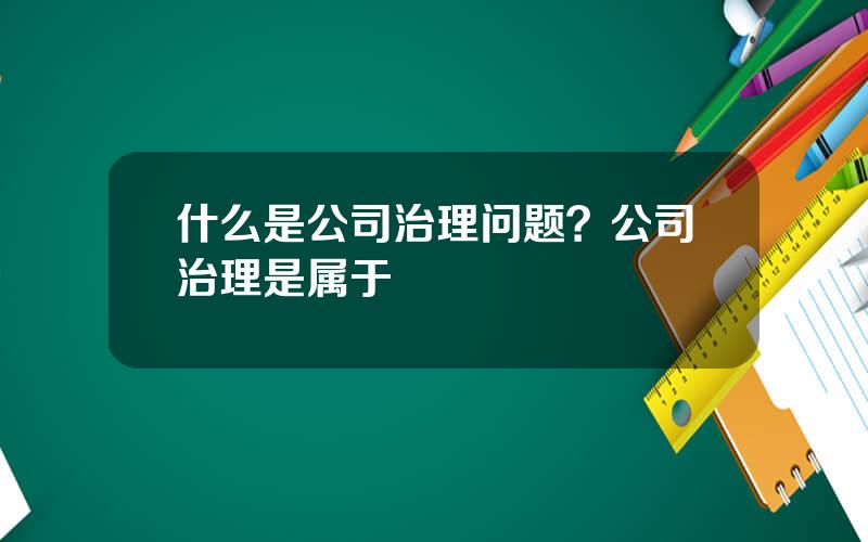 什么是公司治理问题？公司治理是属于