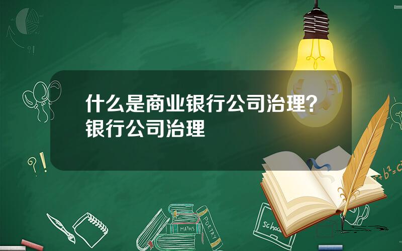 什么是商业银行公司治理？银行公司治理