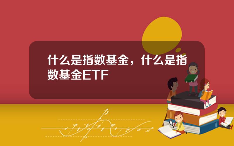 什么是指数基金，什么是指数基金ETF