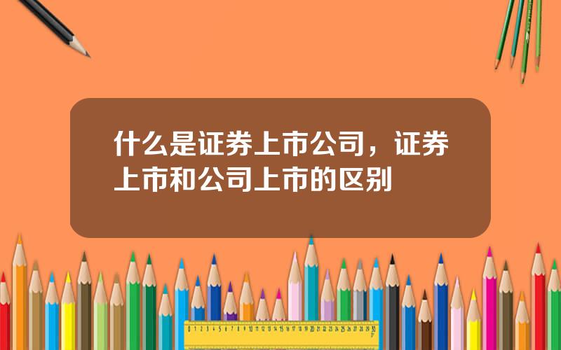 什么是证券上市公司，证券上市和公司上市的区别