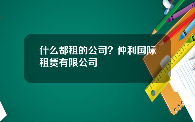 什么都租的公司？仲利国际租赁有限公司