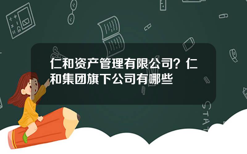 仁和资产管理有限公司？仁和集团旗下公司有哪些