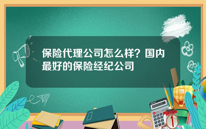 保险代理公司怎么样？国内最好的保险经纪公司