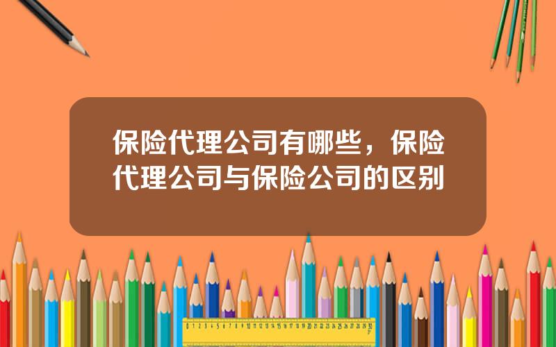 保险代理公司有哪些，保险代理公司与保险公司的区别