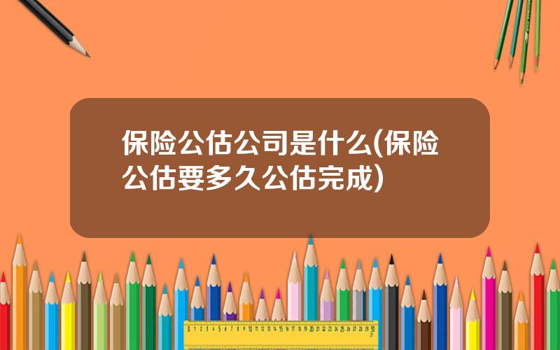 保险公估公司是什么(保险公估要多久公估完成)