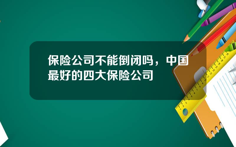 保险公司不能倒闭吗，中国最好的四大保险公司