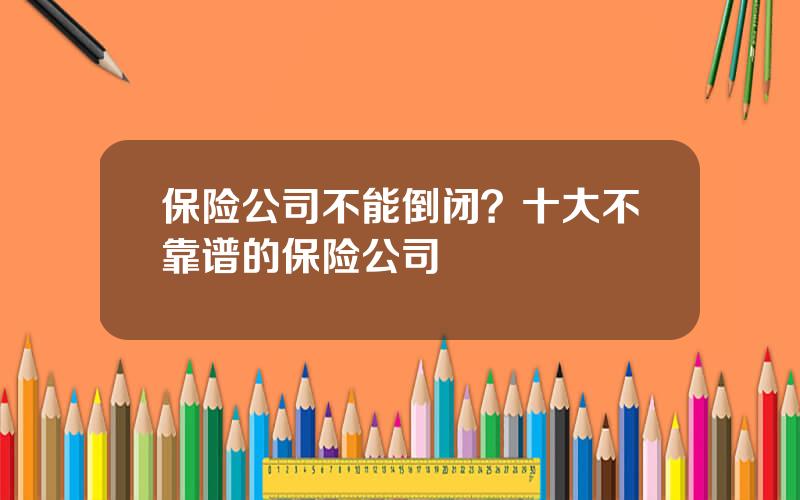 保险公司不能倒闭？十大不靠谱的保险公司