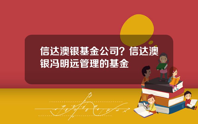 信达澳银基金公司？信达澳银冯明远管理的基金