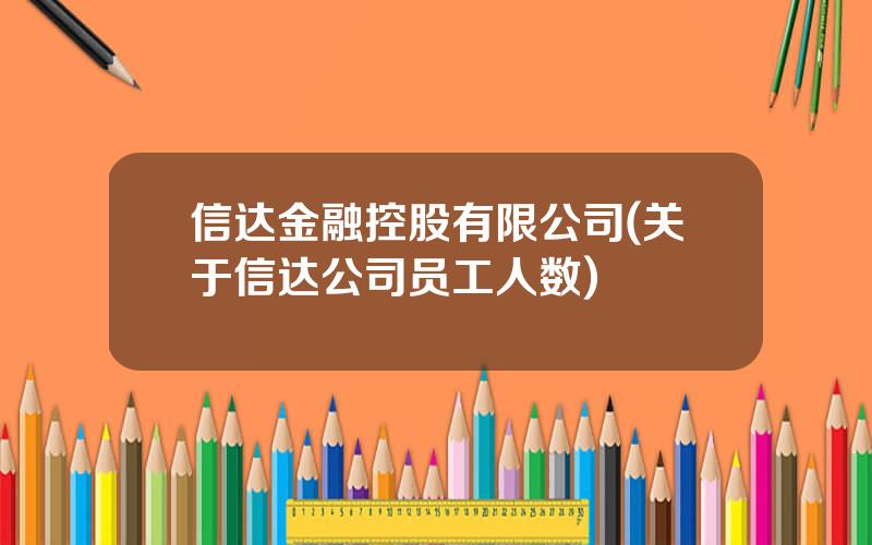 信达金融控股有限公司(关于信达公司员工人数)