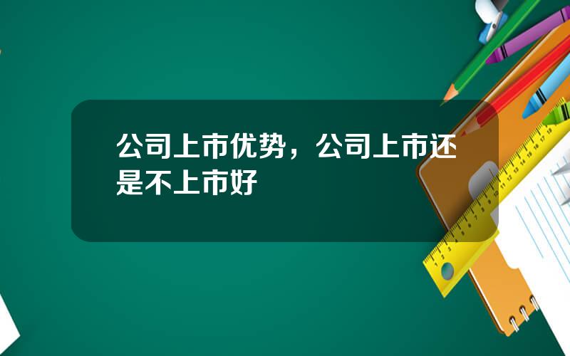 公司上市优势，公司上市还是不上市好