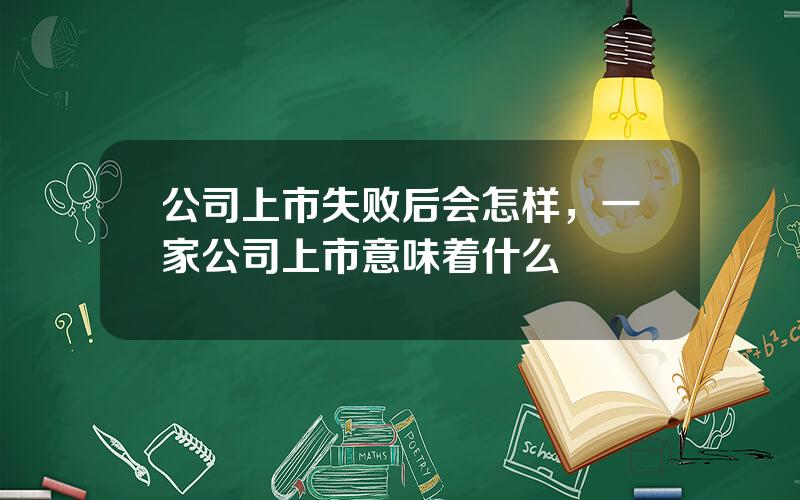 公司上市失败后会怎样，一家公司上市意味着什么