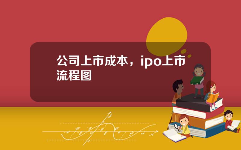 公司上市成本，ipo上市流程图