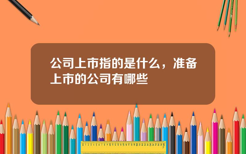 公司上市指的是什么，准备上市的公司有哪些