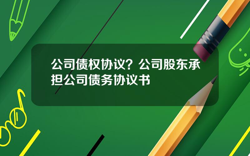 公司债权协议？公司股东承担公司债务协议书