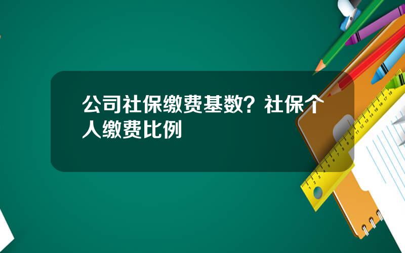 公司社保缴费基数？社保个人缴费比例