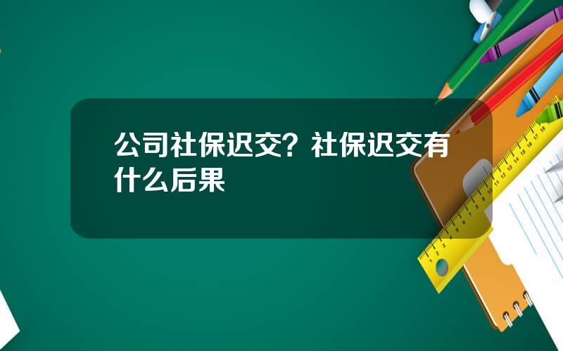 公司社保迟交？社保迟交有什么后果